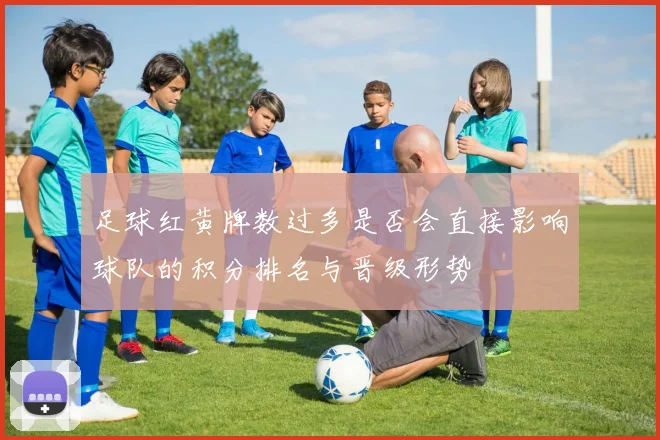 足球红黄牌数过多是否会直接影响球队的积分排名与晋级形势