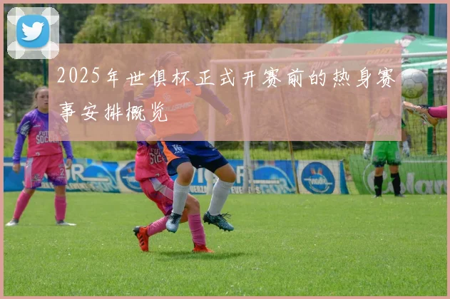 2025年世俱杯正式开赛前的热身赛事安排概览