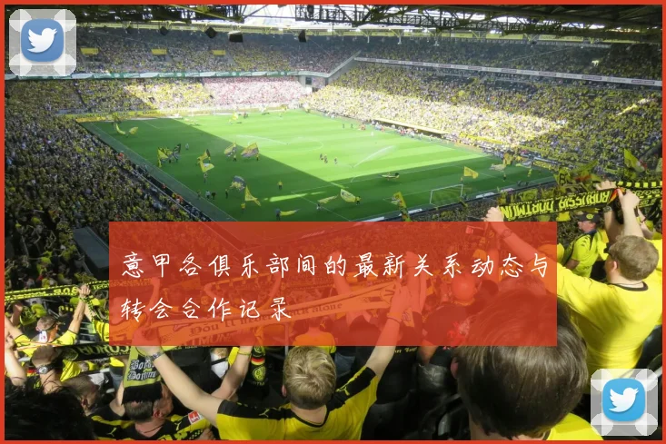 意甲各俱乐部间的最新关系动态与转会合作记录