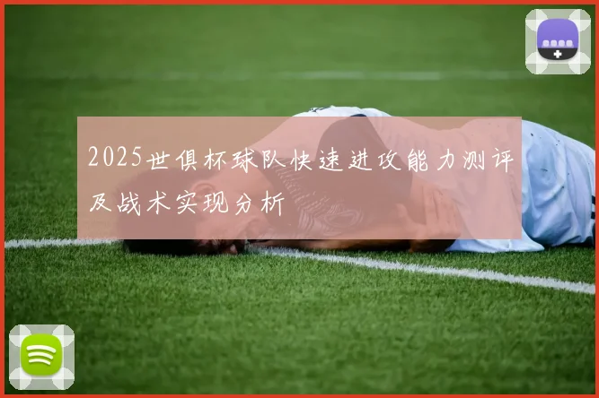 2025世俱杯球队快速进攻能力测评及战术实现分析