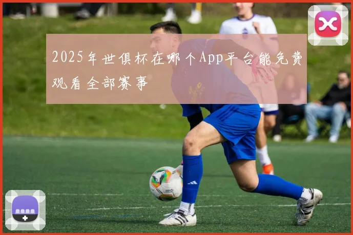 2025年世俱杯在哪个App平台能免费观看全部赛事