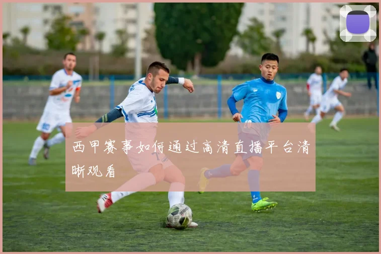 西甲赛事如何通过高清直播平台清晰观看