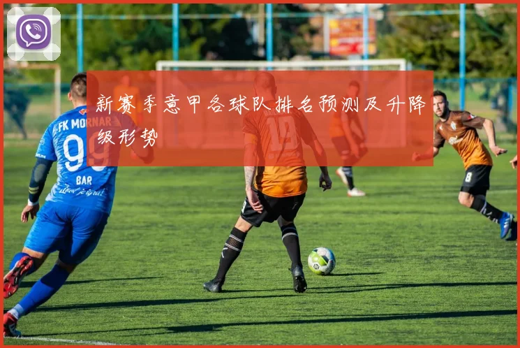 新赛季意甲各球队排名预测及升降级形势