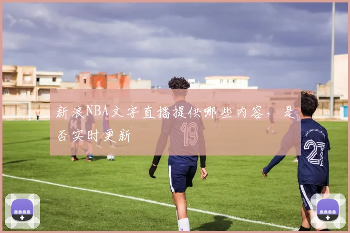 新浪NBA文字直播提供哪些内容,是否实时更新