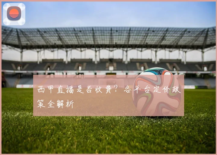 西甲直播是否收费？各平台定价政策全解析